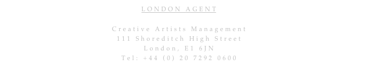 LONDON AGENT

Creative Artists Management
111 Shoreditch High Street
London, E1 6JN
Tel: +44 (0) 20 7292 0600
 pb@cam.co.uk 
